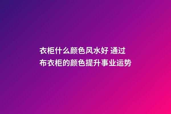 衣柜什么颜色风水好 通过布衣柜的颜色提升事业运势